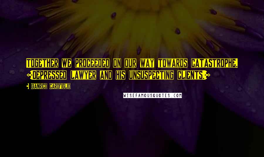 Gianrico Carofiglio Quotes: Together we proceeded on our way towards catastrophe. [Depressed lawyer and his unsuspecting clients.]