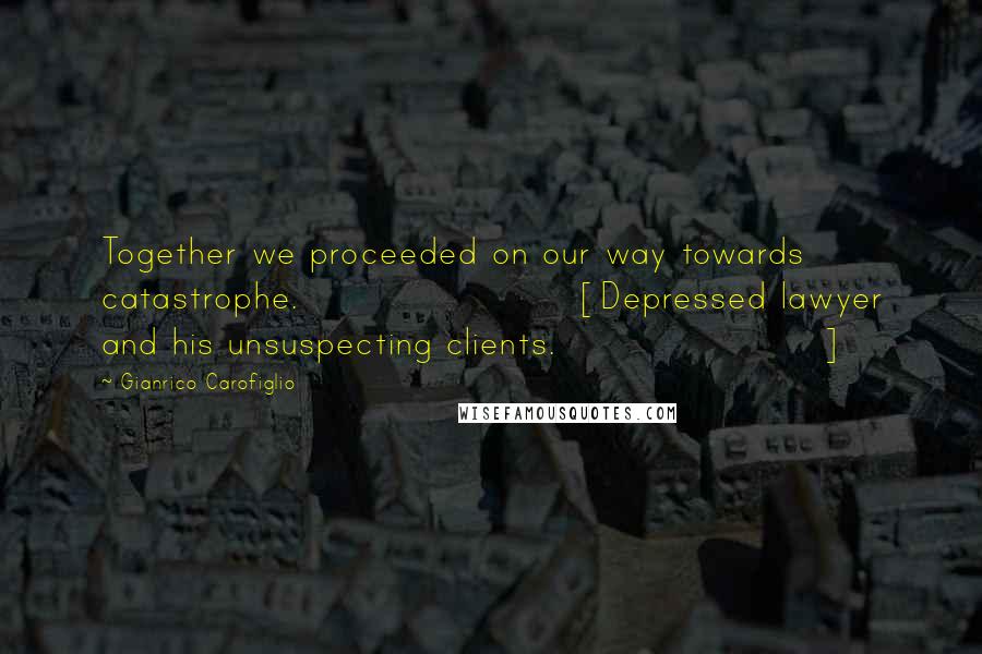 Gianrico Carofiglio Quotes: Together we proceeded on our way towards catastrophe. [Depressed lawyer and his unsuspecting clients.]