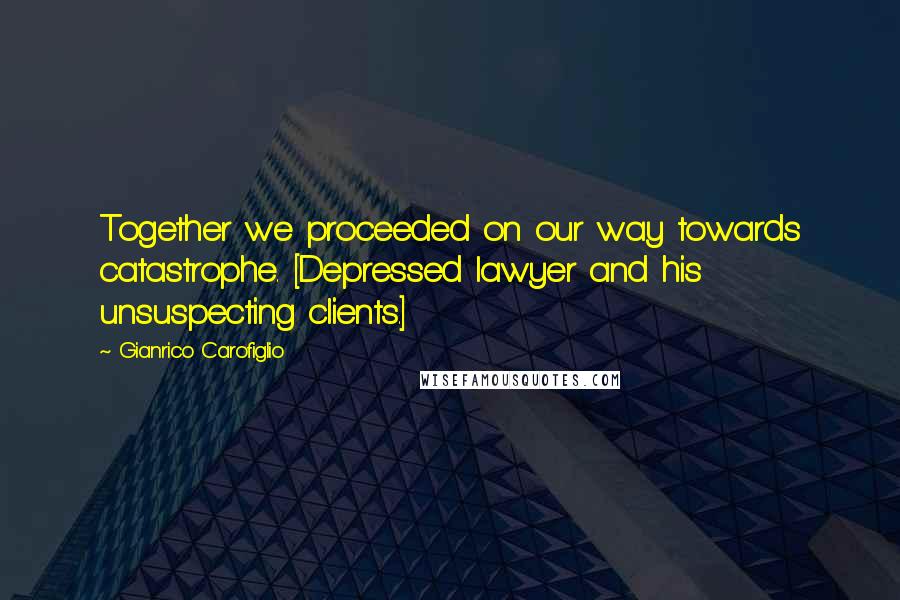Gianrico Carofiglio Quotes: Together we proceeded on our way towards catastrophe. [Depressed lawyer and his unsuspecting clients.]