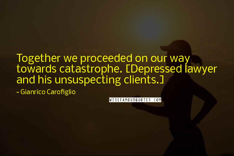 Gianrico Carofiglio Quotes: Together we proceeded on our way towards catastrophe. [Depressed lawyer and his unsuspecting clients.]