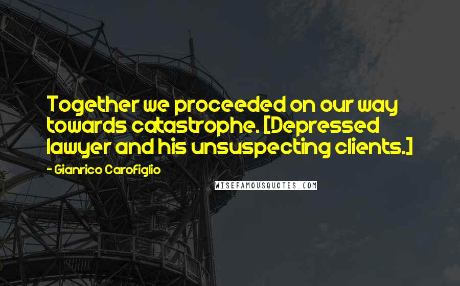 Gianrico Carofiglio Quotes: Together we proceeded on our way towards catastrophe. [Depressed lawyer and his unsuspecting clients.]