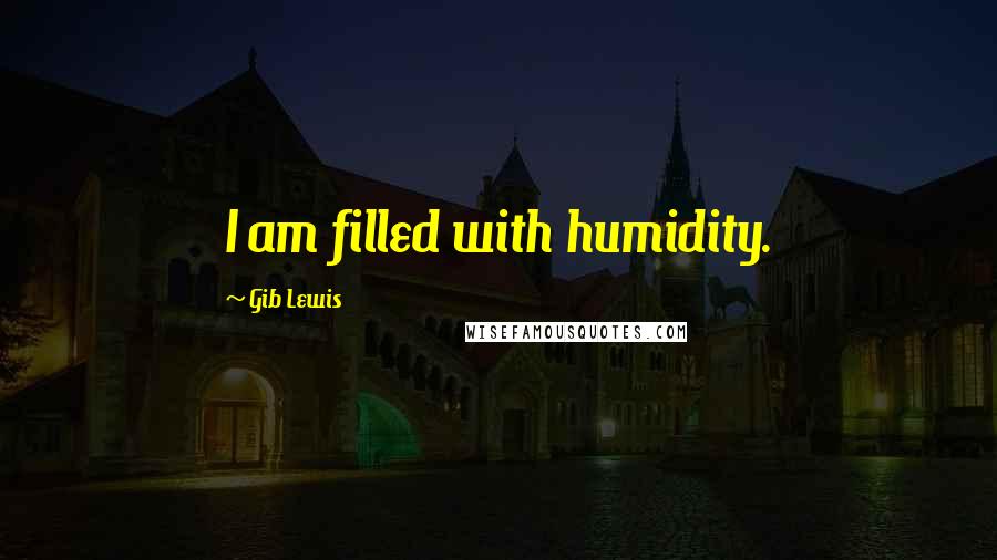 Gib Lewis Quotes: I am filled with humidity.