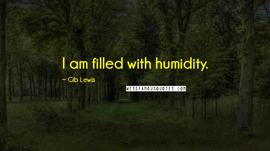 Gib Lewis Quotes: I am filled with humidity.