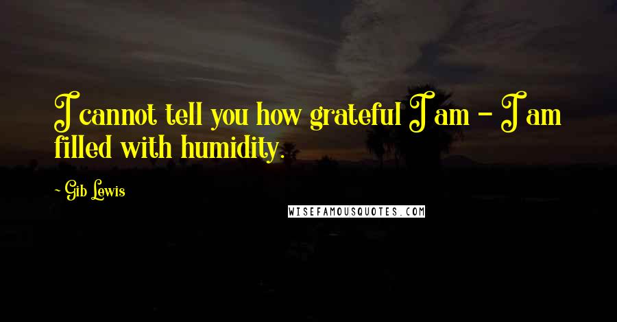 Gib Lewis Quotes: I cannot tell you how grateful I am - I am filled with humidity.