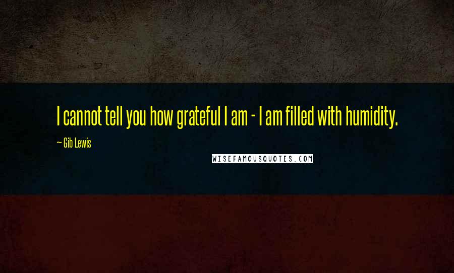 Gib Lewis Quotes: I cannot tell you how grateful I am - I am filled with humidity.