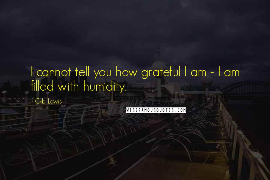 Gib Lewis Quotes: I cannot tell you how grateful I am - I am filled with humidity.