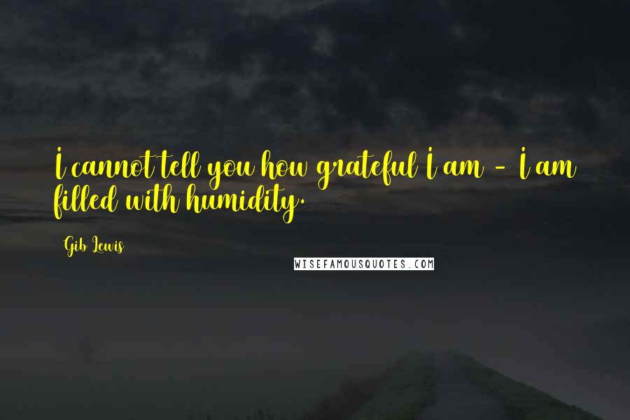Gib Lewis Quotes: I cannot tell you how grateful I am - I am filled with humidity.