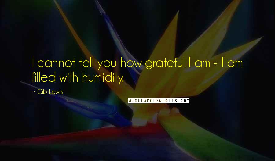 Gib Lewis Quotes: I cannot tell you how grateful I am - I am filled with humidity.