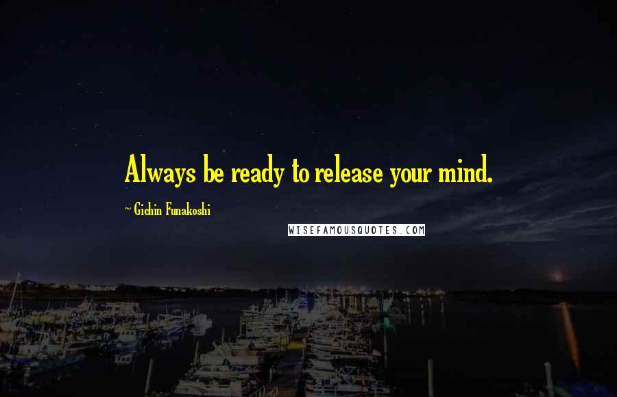 Gichin Funakoshi Quotes: Always be ready to release your mind.