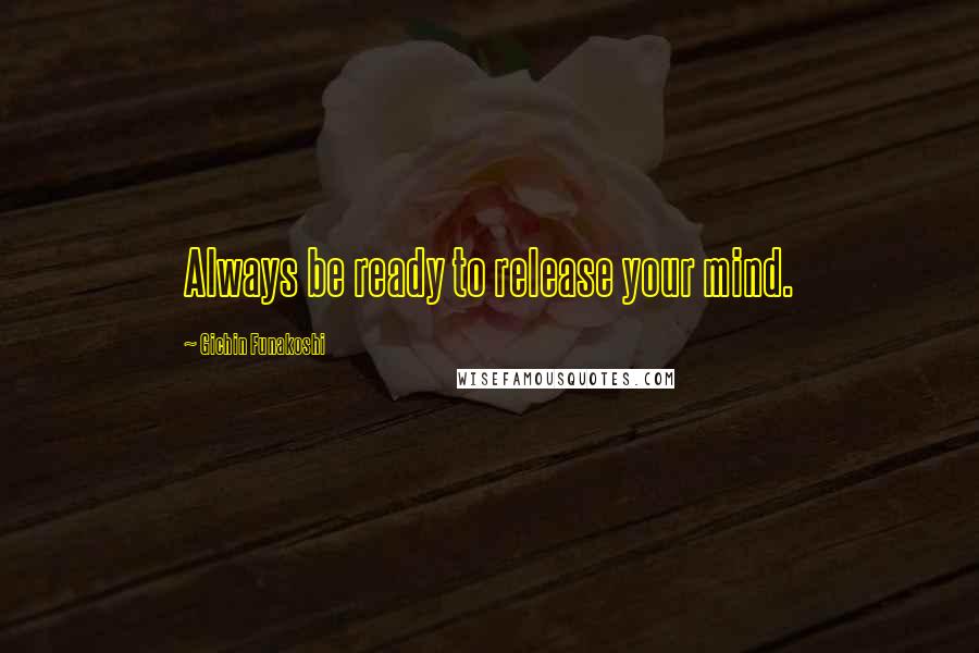Gichin Funakoshi Quotes: Always be ready to release your mind.