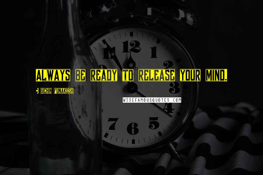 Gichin Funakoshi Quotes: Always be ready to release your mind.