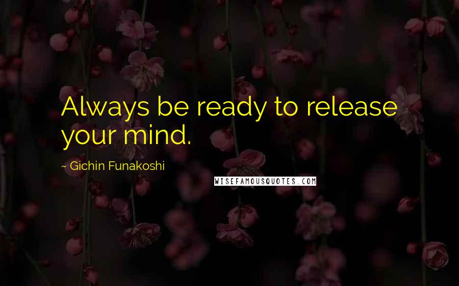 Gichin Funakoshi Quotes: Always be ready to release your mind.