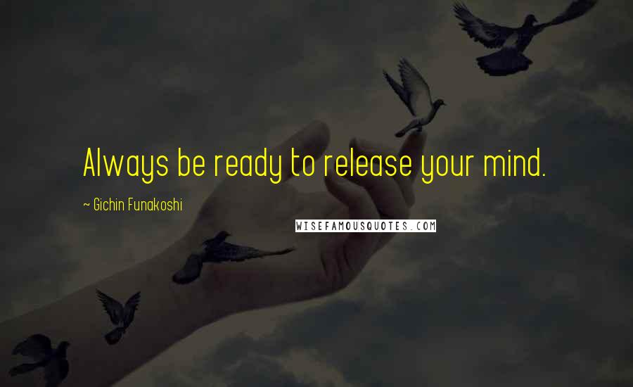 Gichin Funakoshi Quotes: Always be ready to release your mind.