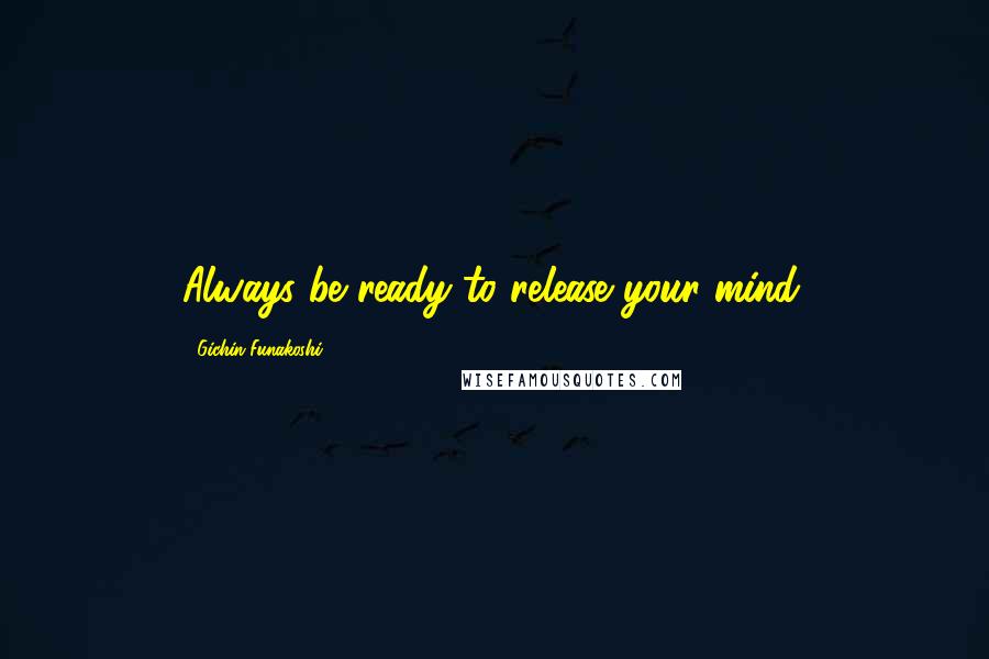 Gichin Funakoshi Quotes: Always be ready to release your mind.