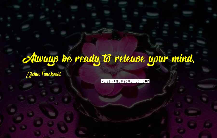 Gichin Funakoshi Quotes: Always be ready to release your mind.