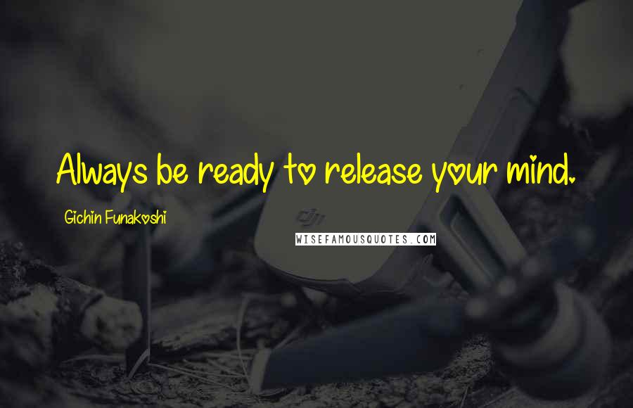 Gichin Funakoshi Quotes: Always be ready to release your mind.