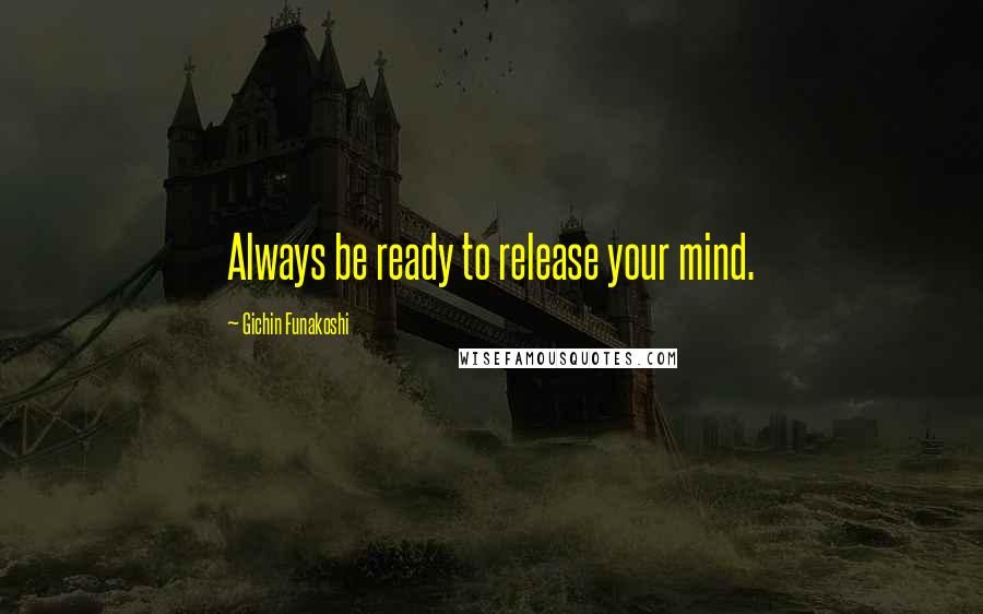 Gichin Funakoshi Quotes: Always be ready to release your mind.