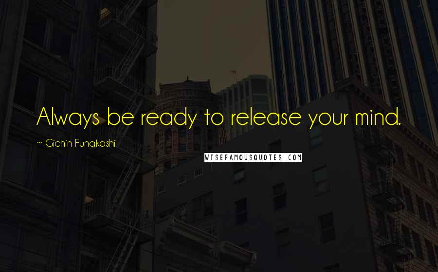 Gichin Funakoshi Quotes: Always be ready to release your mind.