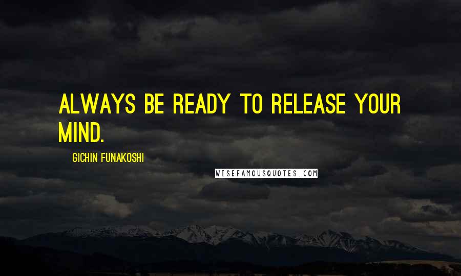 Gichin Funakoshi Quotes: Always be ready to release your mind.