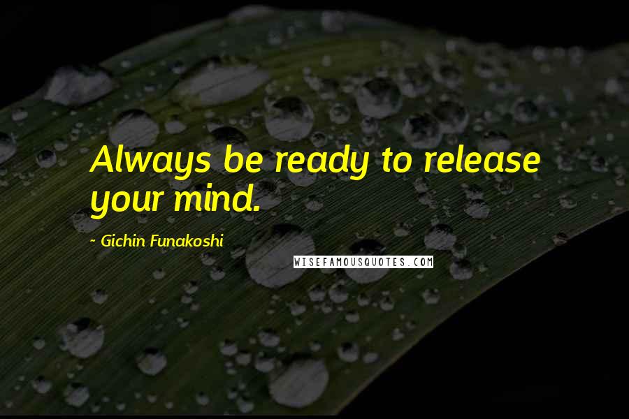 Gichin Funakoshi Quotes: Always be ready to release your mind.