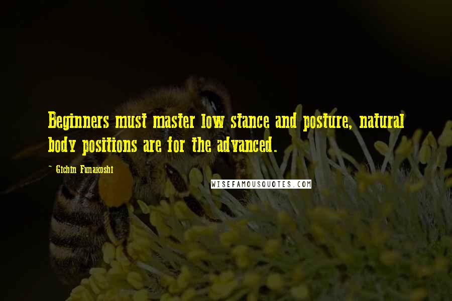 Gichin Funakoshi Quotes: Beginners must master low stance and posture, natural body positions are for the advanced.