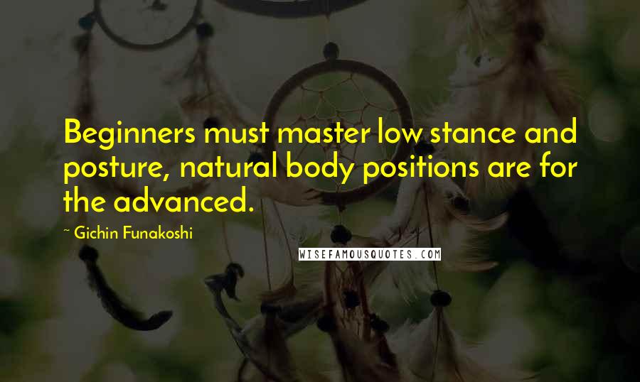 Gichin Funakoshi Quotes: Beginners must master low stance and posture, natural body positions are for the advanced.