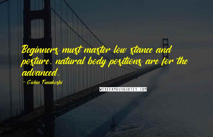 Gichin Funakoshi Quotes: Beginners must master low stance and posture, natural body positions are for the advanced.
