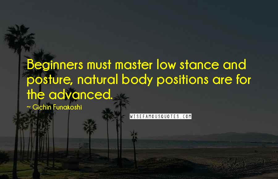 Gichin Funakoshi Quotes: Beginners must master low stance and posture, natural body positions are for the advanced.