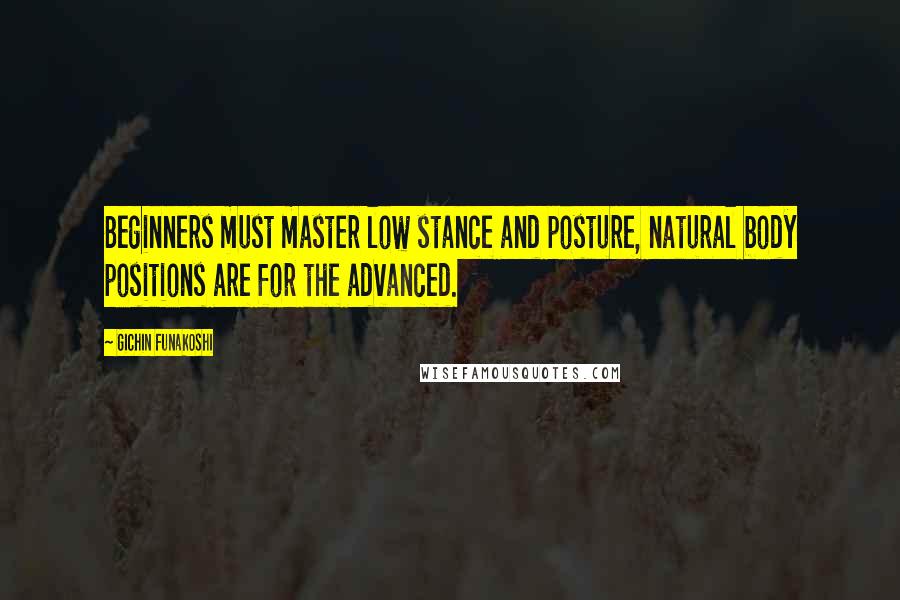 Gichin Funakoshi Quotes: Beginners must master low stance and posture, natural body positions are for the advanced.