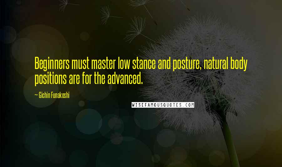 Gichin Funakoshi Quotes: Beginners must master low stance and posture, natural body positions are for the advanced.