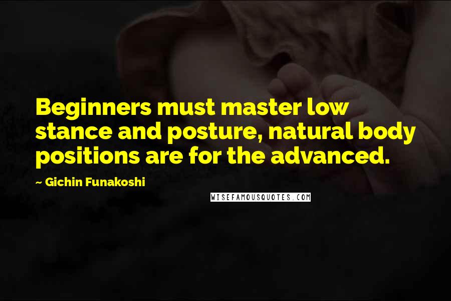 Gichin Funakoshi Quotes: Beginners must master low stance and posture, natural body positions are for the advanced.