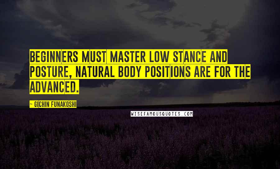 Gichin Funakoshi Quotes: Beginners must master low stance and posture, natural body positions are for the advanced.