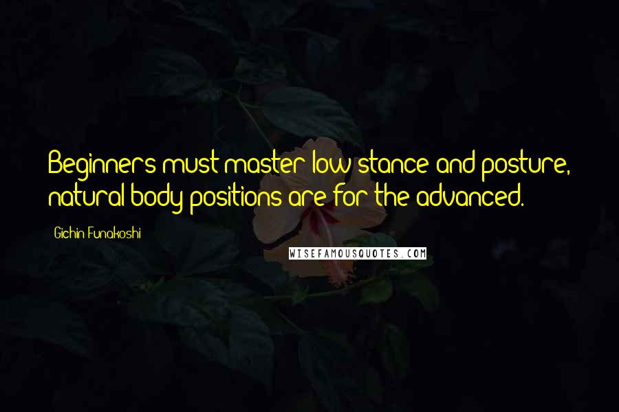 Gichin Funakoshi Quotes: Beginners must master low stance and posture, natural body positions are for the advanced.