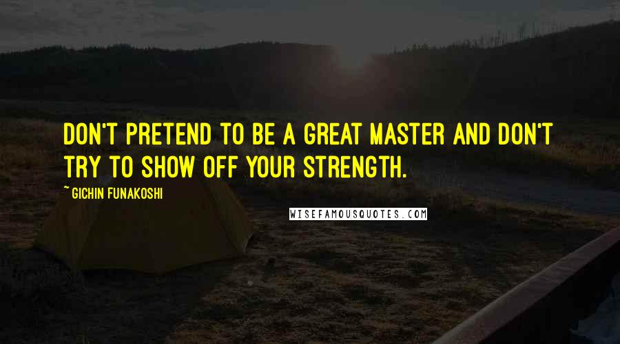 Gichin Funakoshi Quotes: Don't pretend to be a great master and don't try to show off your strength.