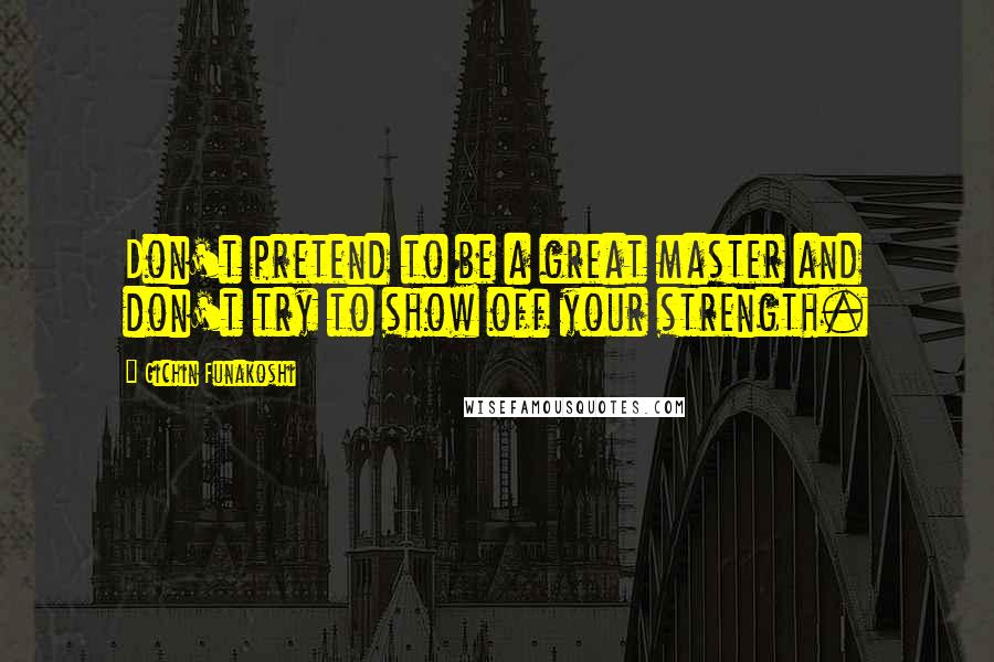 Gichin Funakoshi Quotes: Don't pretend to be a great master and don't try to show off your strength.