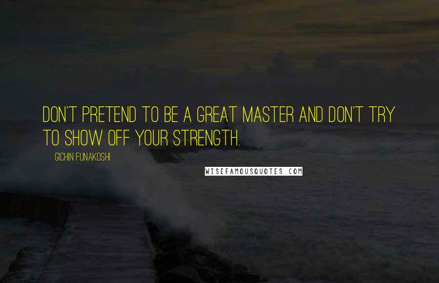 Gichin Funakoshi Quotes: Don't pretend to be a great master and don't try to show off your strength.