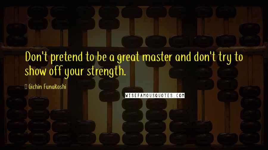 Gichin Funakoshi Quotes: Don't pretend to be a great master and don't try to show off your strength.