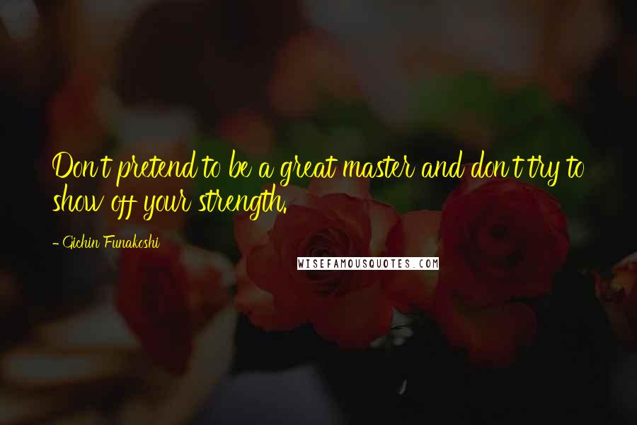 Gichin Funakoshi Quotes: Don't pretend to be a great master and don't try to show off your strength.