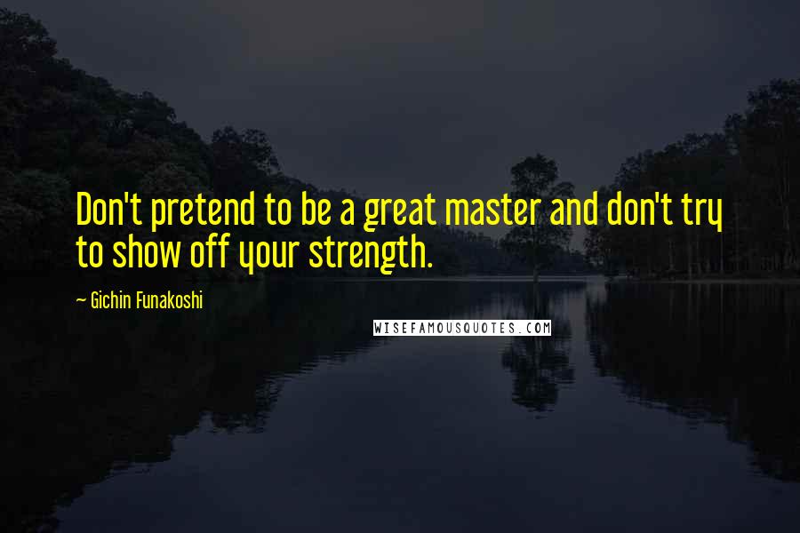 Gichin Funakoshi Quotes: Don't pretend to be a great master and don't try to show off your strength.