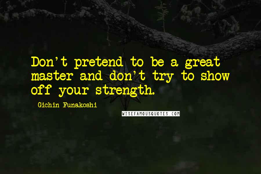 Gichin Funakoshi Quotes: Don't pretend to be a great master and don't try to show off your strength.