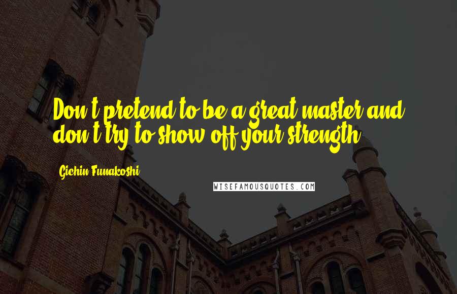 Gichin Funakoshi Quotes: Don't pretend to be a great master and don't try to show off your strength.