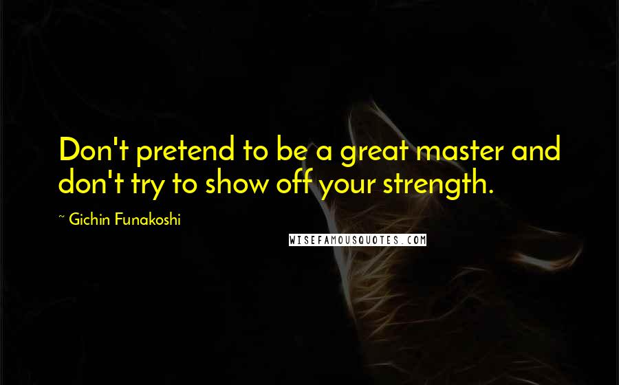 Gichin Funakoshi Quotes: Don't pretend to be a great master and don't try to show off your strength.