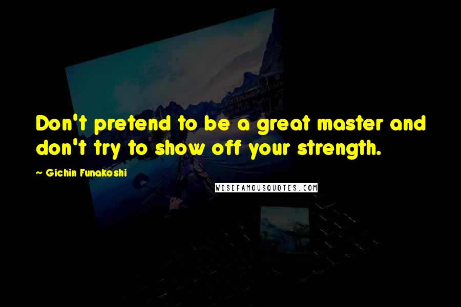 Gichin Funakoshi Quotes: Don't pretend to be a great master and don't try to show off your strength.