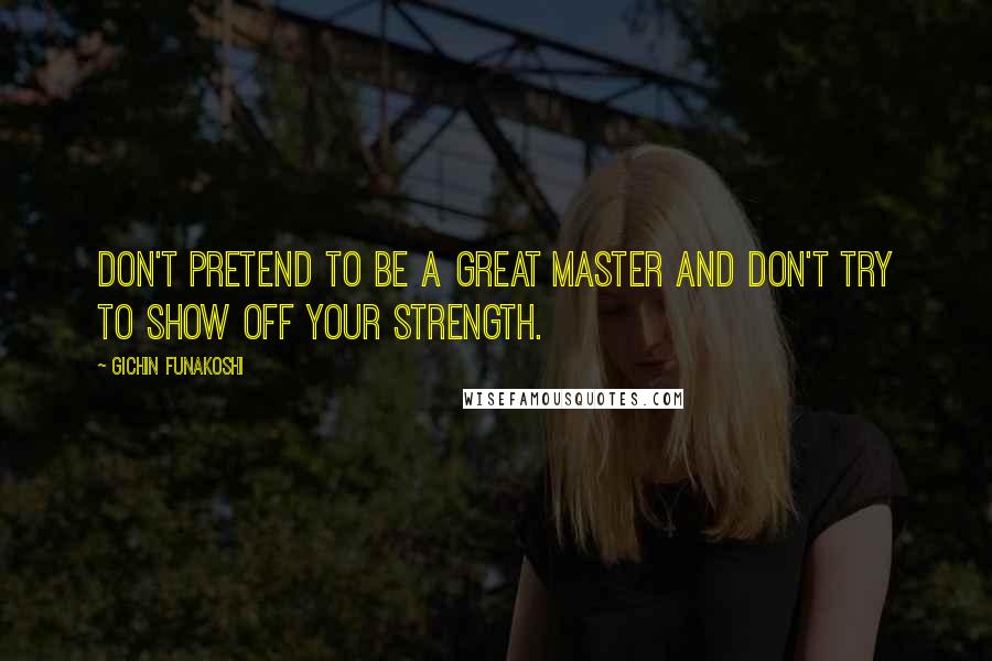 Gichin Funakoshi Quotes: Don't pretend to be a great master and don't try to show off your strength.