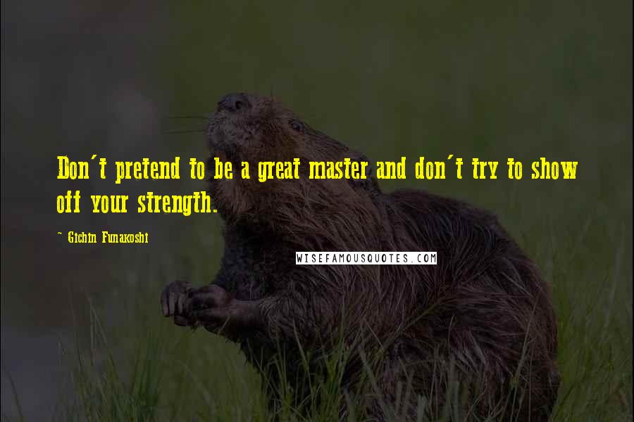 Gichin Funakoshi Quotes: Don't pretend to be a great master and don't try to show off your strength.