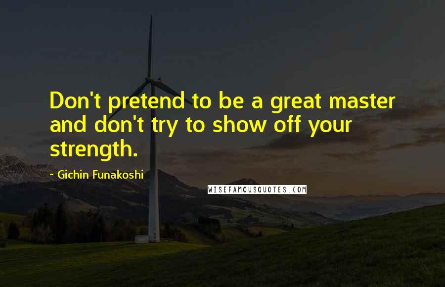 Gichin Funakoshi Quotes: Don't pretend to be a great master and don't try to show off your strength.