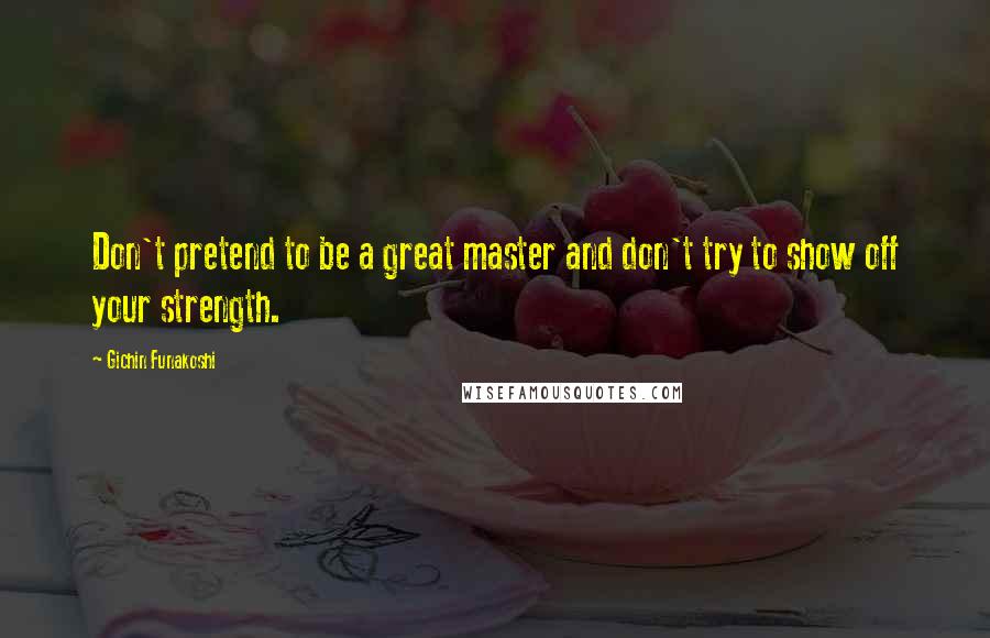 Gichin Funakoshi Quotes: Don't pretend to be a great master and don't try to show off your strength.