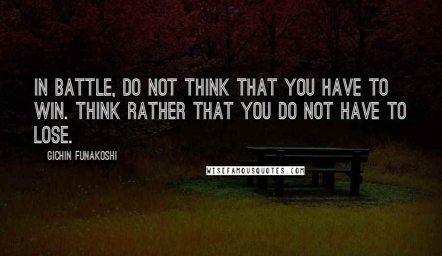 Gichin Funakoshi Quotes: In battle, do not think that you have to win. Think rather that you do not have to lose.