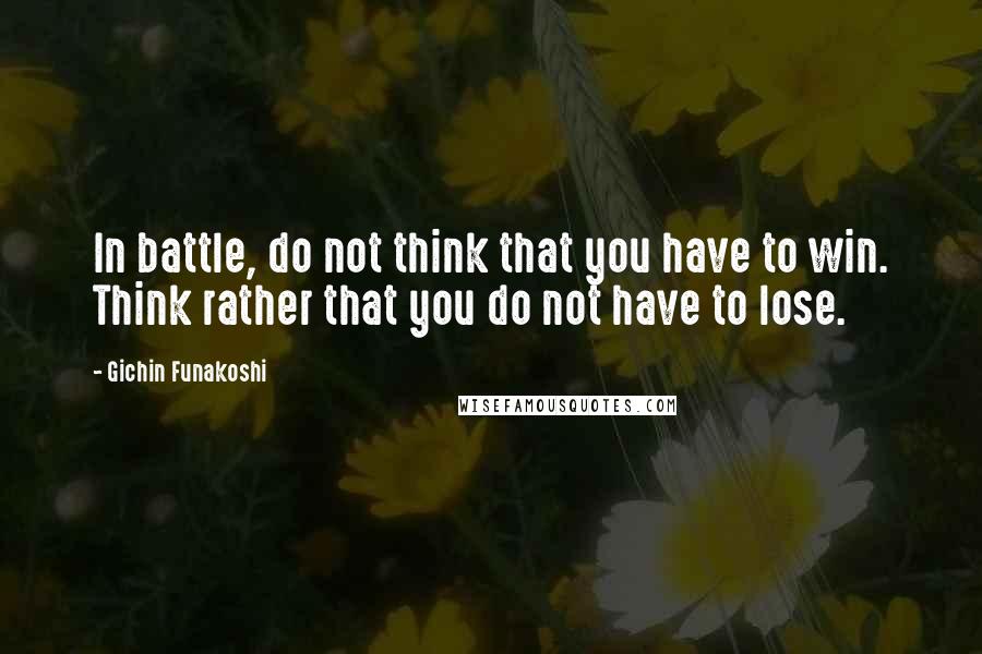 Gichin Funakoshi Quotes: In battle, do not think that you have to win. Think rather that you do not have to lose.