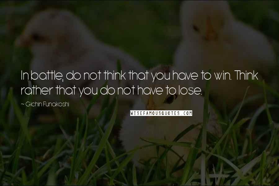 Gichin Funakoshi Quotes: In battle, do not think that you have to win. Think rather that you do not have to lose.